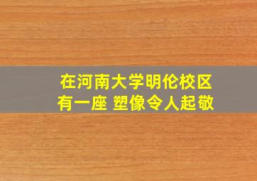 在河南大学明伦校区有一座 塑像令人起敬